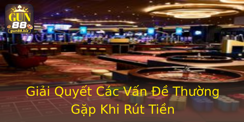 Giải Quyết Các Vấn Đề Thường Gặp Khi Rút Tiền Giải Quyết Các Vấn Đề Thường Gặp Khi Rút Tiền
